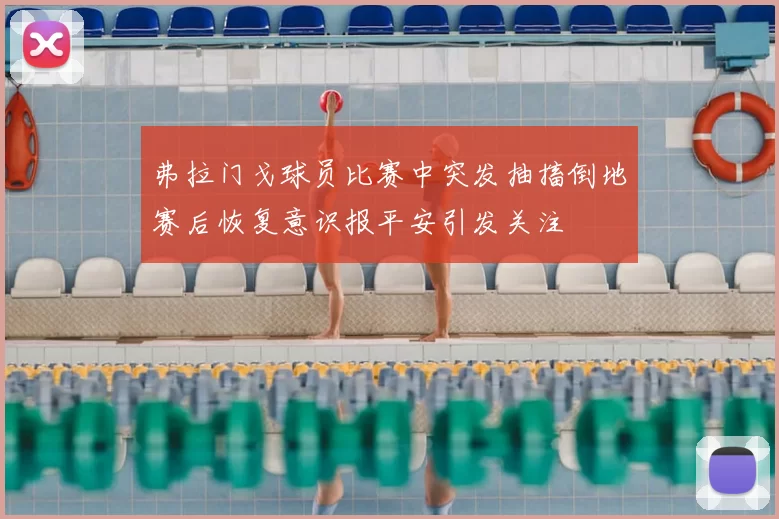 弗拉门戈球员比赛中突发抽搐倒地赛后恢复意识报平安引发关注