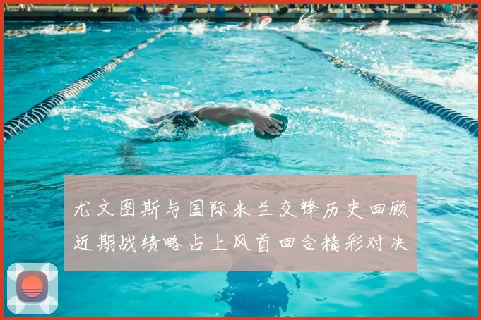 尤文图斯与国际米兰交锋历史回顾近期战绩略占上风首回合精彩对决回顾
