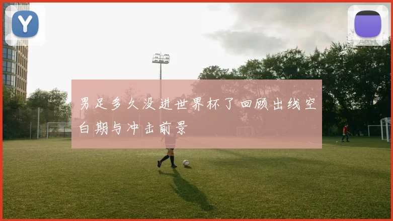 男足多久没进世界杯了回顾出线空白期与冲击前景