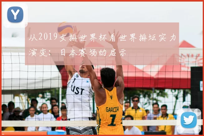 从2019女排世界杯看世界排坛实力演变：日本赛场的启示