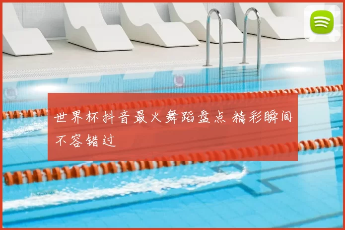 世界杯抖音最火舞蹈盘点 精彩瞬间不容错过