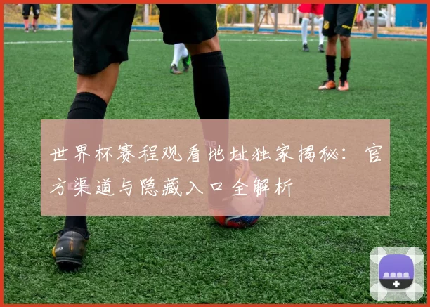世界杯赛程观看地址独家揭秘：官方渠道与隐藏入口全解析