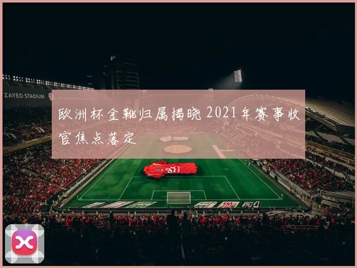 欧洲杯金靴归属揭晓 2021年赛事收官焦点落定