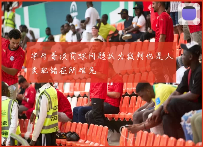 字母哥谈罚球问题认为裁判也是人类犯错在所难免
