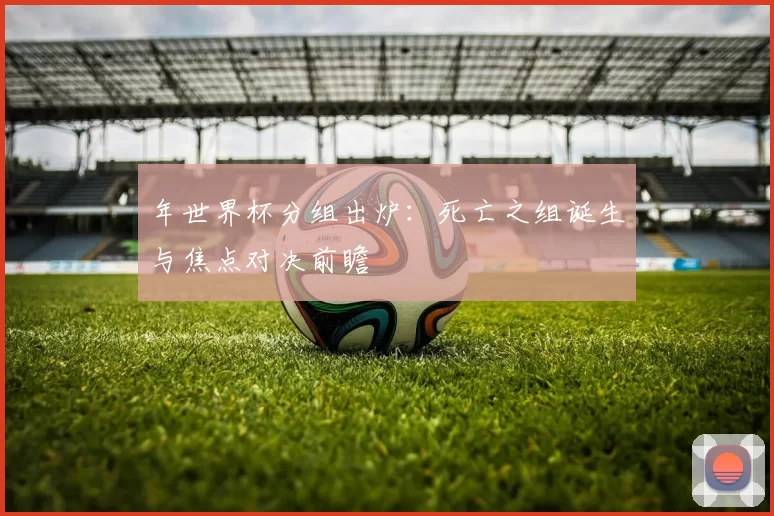 年世界杯分组出炉：死亡之组诞生与焦点对决前瞻