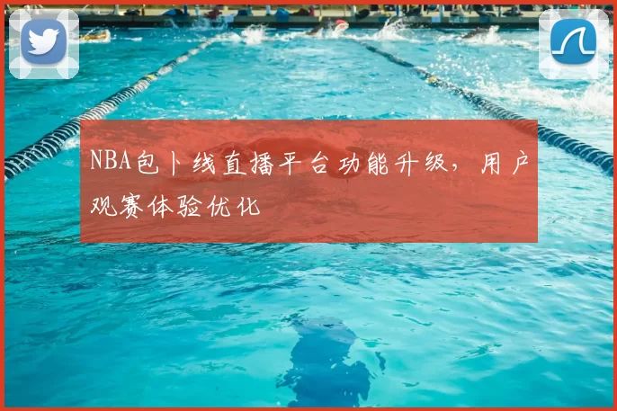 NBA包卜线直播平台功能升级，用户观赛体验优化