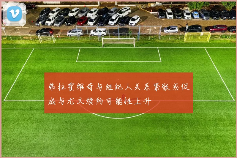 弗拉霍维奇与经纪人关系紧张或促成与尤文续约可能性上升