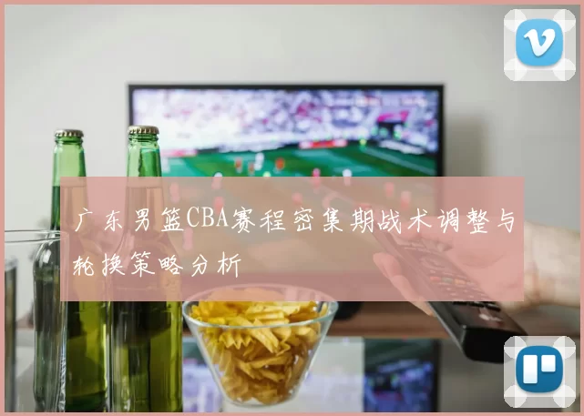 广东男篮CBA赛程密集期战术调整与轮换策略分析