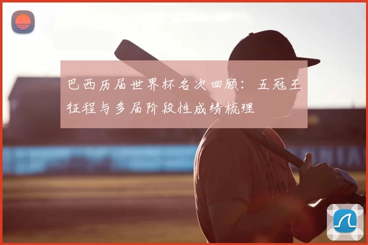 巴西历届世界杯名次回顾:五冠王征程与多届阶段性成绩梳理