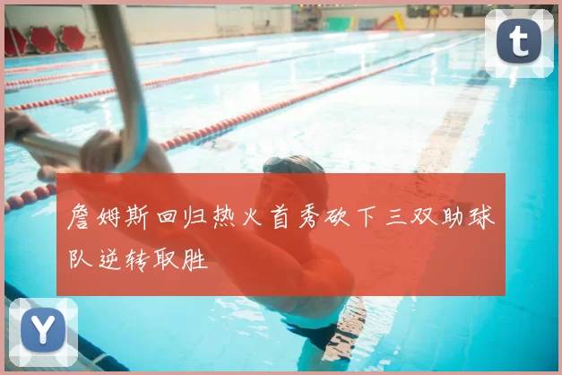 詹姆斯回归热火首秀砍下三双助球队逆转取胜