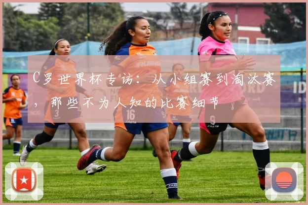 C罗世界杯专访：从小组赛到淘汰赛，那些不为人知的比赛细节