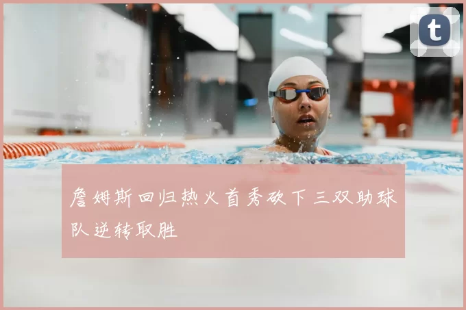 詹姆斯回归热火首秀砍下三双助球队逆转取胜