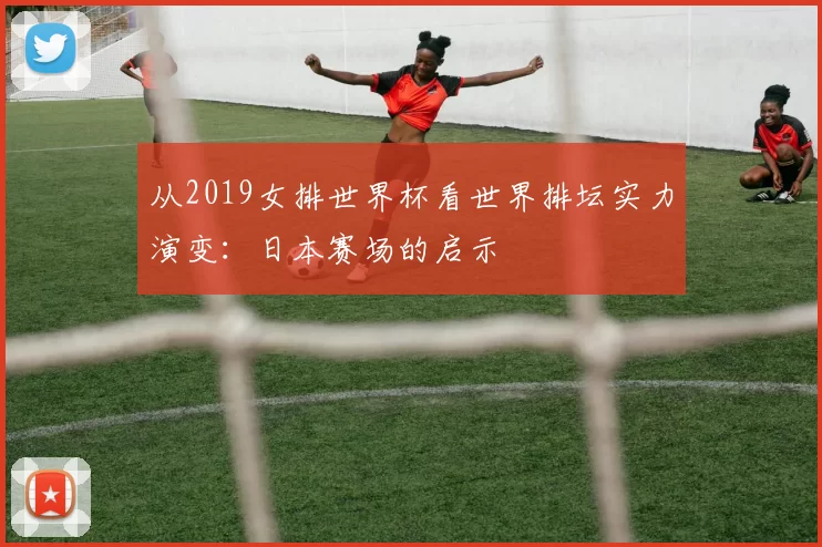 从2019女排世界杯看世界排坛实力演变：日本赛场的启示