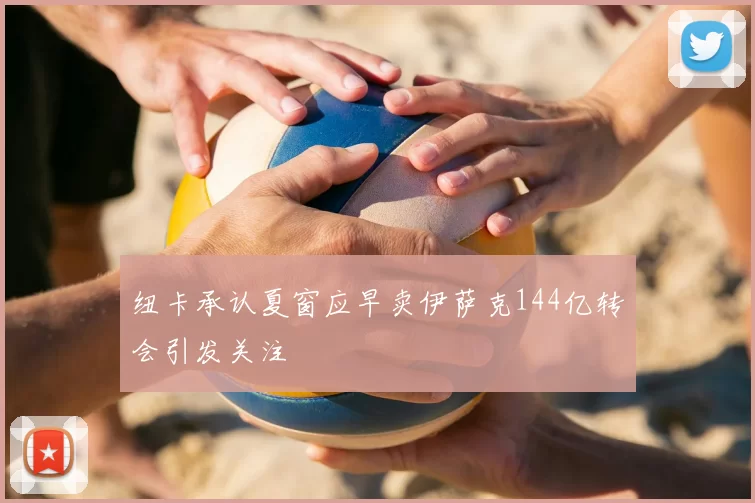 纽卡承认夏窗应早卖伊萨克144亿转会引发关注