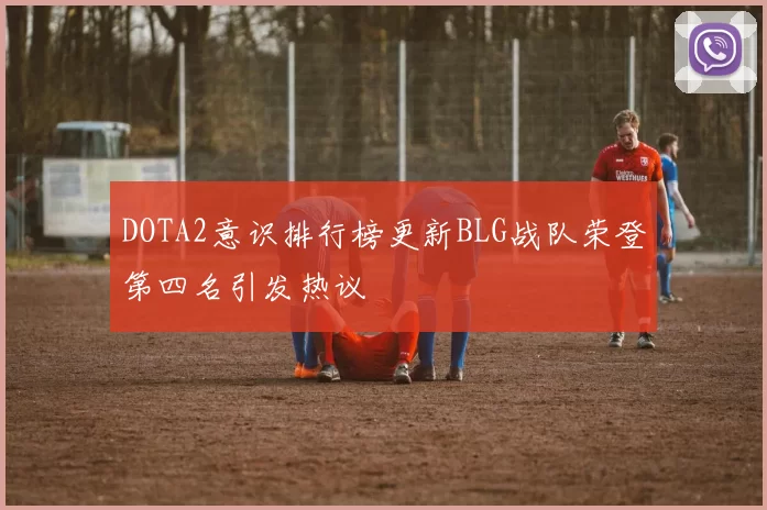 DOTA2意识排行榜更新BLG战队荣登第四名引发热议