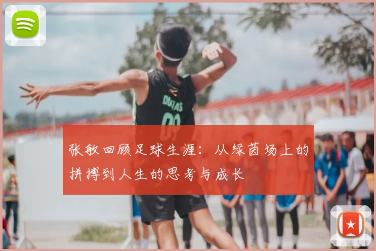 张敏回顾足球生涯：从绿茵场上的拼搏到人生的思考与成长