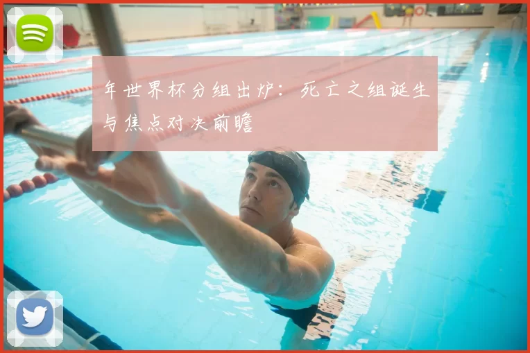 年世界杯分组出炉：死亡之组诞生与焦点对决前瞻