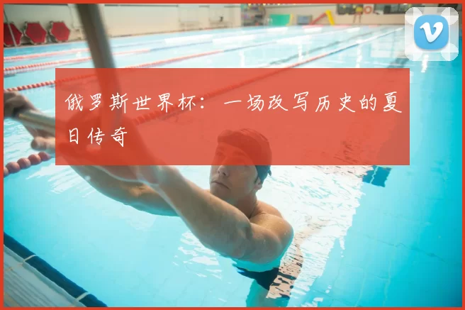 俄罗斯世界杯：一场改写历史的夏日传奇