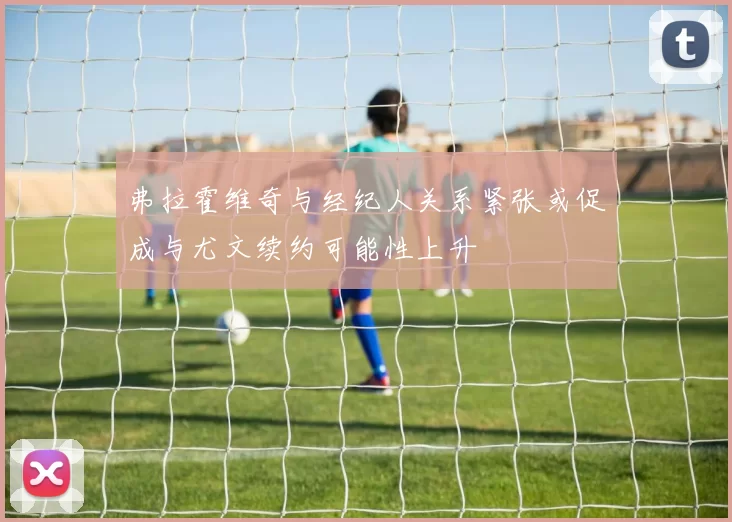 弗拉霍维奇与经纪人关系紧张或促成与尤文续约可能性上升