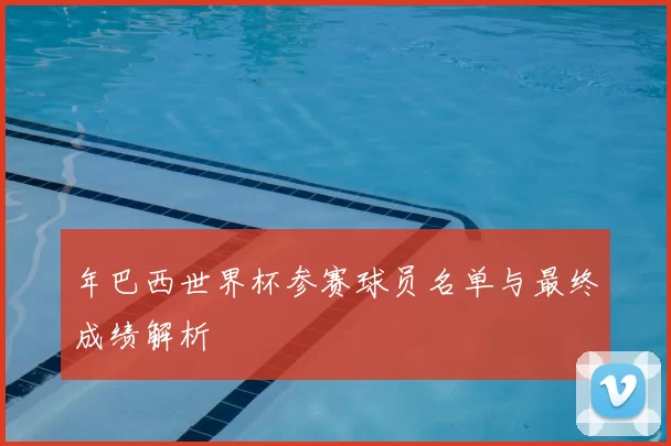 年巴西世界杯参赛球员名单与最终成绩解析