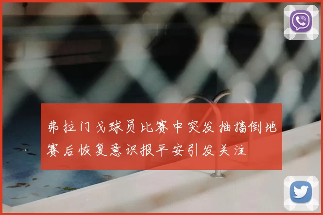 弗拉门戈球员比赛中突发抽搐倒地赛后恢复意识报平安引发关注