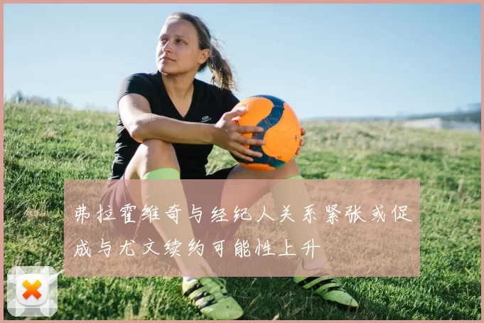 弗拉霍维奇与经纪人关系紧张或促成与尤文续约可能性上升