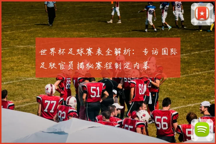 世界杯足球赛表全解析：专访国际足联官员揭秘赛程制定内幕
