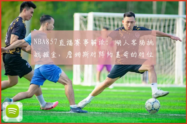 NBA857直播赛事解读：湖人客场挑战掘金，詹姆斯对阵约基奇的对位较量