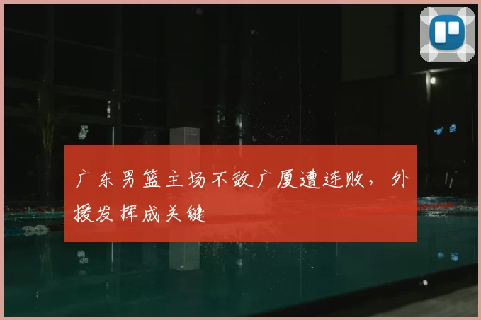 广东男篮主场不敌广厦遭连败,外援发挥成关键