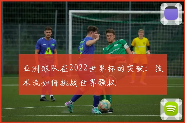 亚洲球队在2022世界杯的突破:技术流如何挑战世界强权