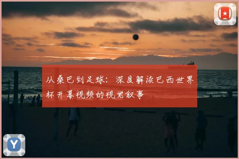 从桑巴到足球：深度解读巴西世界杯开幕视频的视觉叙事