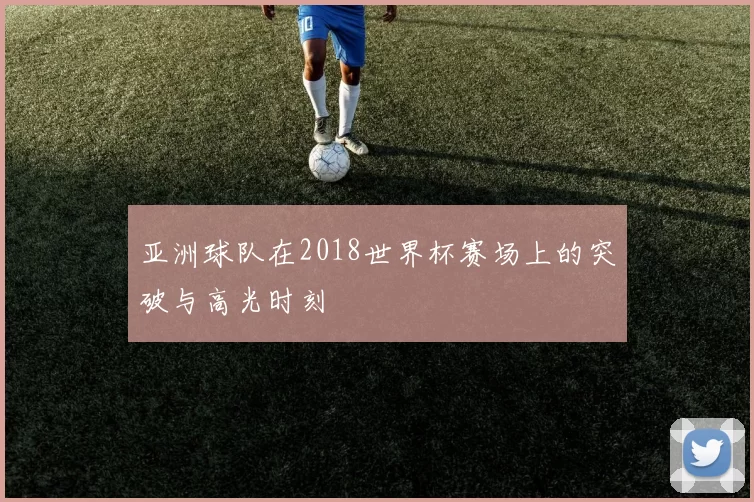 亚洲球队在2018世界杯赛场上的突破与高光时刻