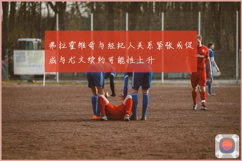 弗拉霍维奇与经纪人关系紧张或促成与尤文续约可能性上升