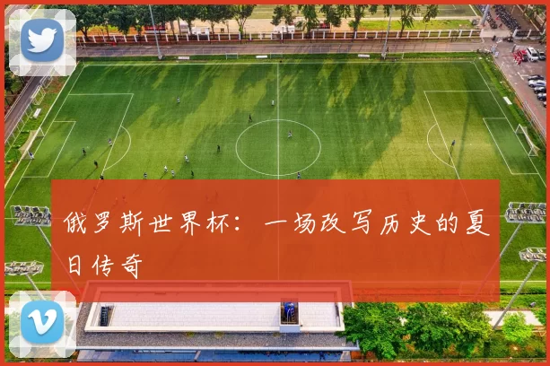 俄罗斯世界杯：一场改写历史的夏日传奇