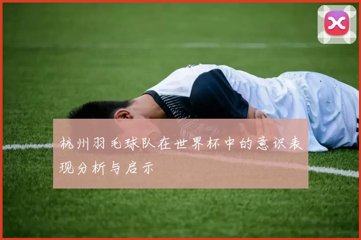 杭州羽毛球队在世界杯中的意识表现分析与启示