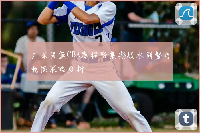 广东男篮CBA赛程密集期战术调整与轮换策略分析