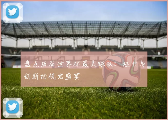 盘点历届世界杯最美球衣：经典与创新的视觉盛宴
