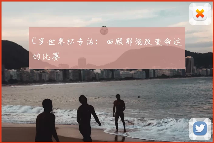 C罗世界杯专访：回顾那场改变命运的比赛