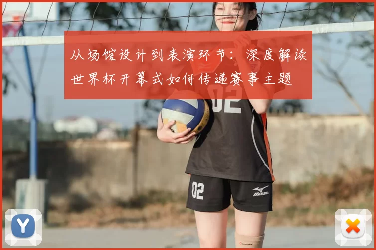 从场馆设计到表演环节：深度解读世界杯开幕式如何传递赛事主题