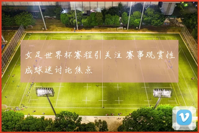 女足世界杯赛程引关注 赛事观赏性成球迷讨论焦点