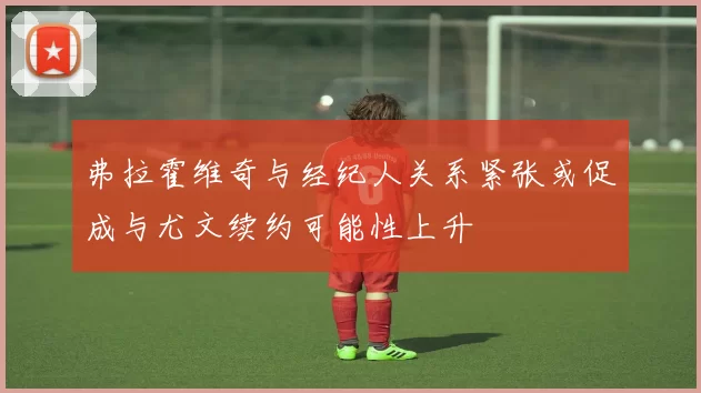 弗拉霍维奇与经纪人关系紧张或促成与尤文续约可能性上升