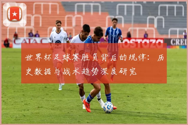 世界杯足球赛胜负背后的规律：历史数据与战术趋势深度研究