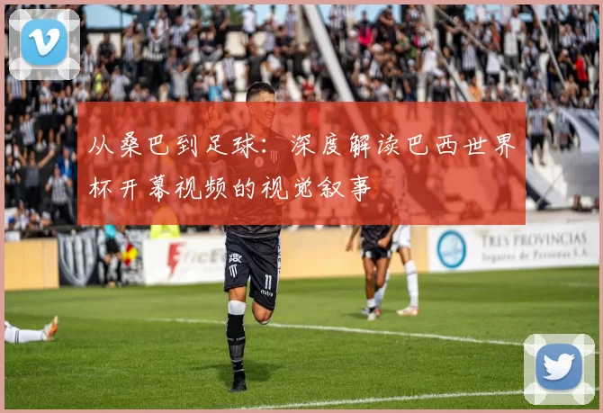 从桑巴到足球：深度解读巴西世界杯开幕视频的视觉叙事