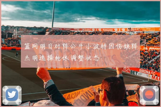篮网明日对阵公牛小波特因伤缺阵杰明选择轮休调整状态