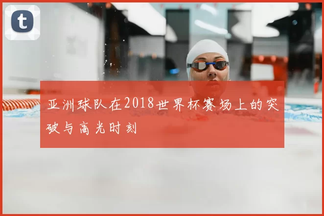 亚洲球队在2018世界杯赛场上的突破与高光时刻