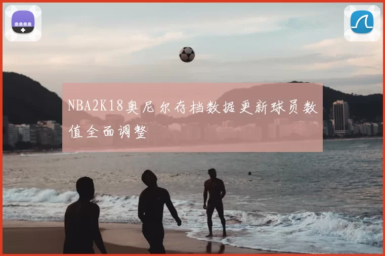 NBA2K18奥尼尔存档数据更新球员数值全面调整