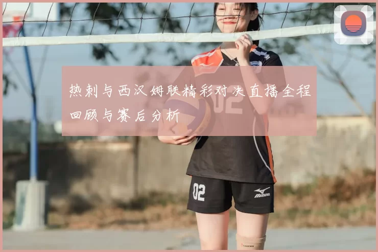 热刺与西汉姆联精彩对决直播全程回顾与赛后分析