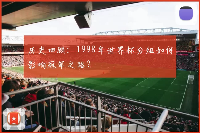 历史回顾：1998年世界杯分组如何影响冠军之路？