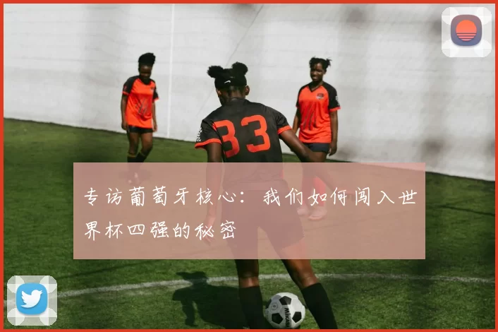 专访葡萄牙核心：我们如何闯入世界杯四强的秘密