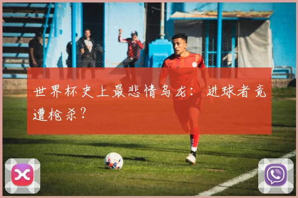 世界杯史上最悲情乌龙:进球者竟遭枪杀?